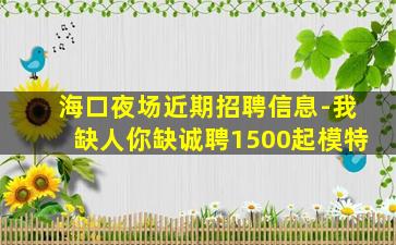 海口夜场近期招聘信息-我缺人你缺诚聘1500起模特